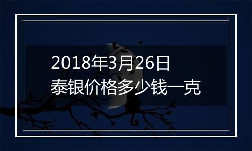 2018年3月26日泰银价格多少钱一克
