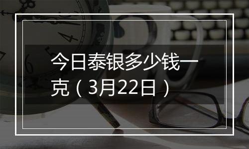 今日泰银多少钱一克(3月22日)