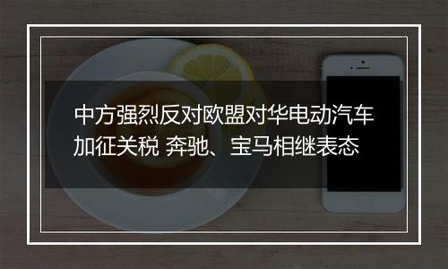 中方强烈反对欧盟对华电动汽车加征关税 奔驰、宝马相继表态
