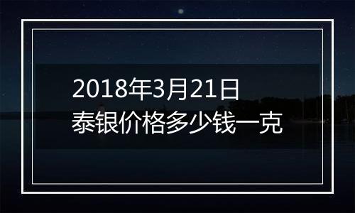 2018年3月21日泰银价格多少钱一克