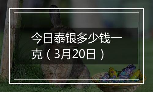 今日泰银多少钱一克(3月20日)