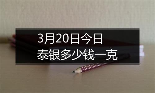 3月20日今日泰银多少钱一克