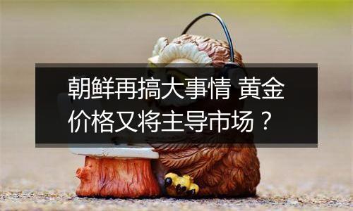 朝鲜再搞大事情 黄金价格又将主导市场？
