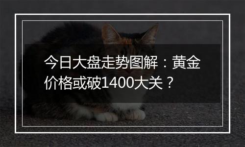 今日大盘走势图解：黄金价格或破1400大关？