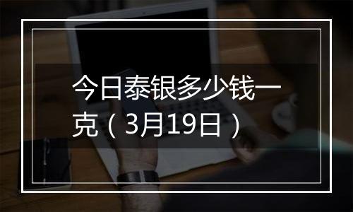 今日泰银多少钱一克(3月19日)