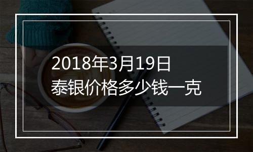 2018年3月19日泰银价格多少钱一克