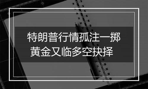 特朗普行情孤注一掷 黄金又临多空抉择