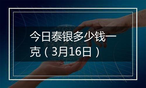 今日泰银多少钱一克(3月16日)