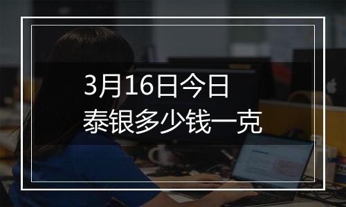 3月16日今日泰银多少钱一克