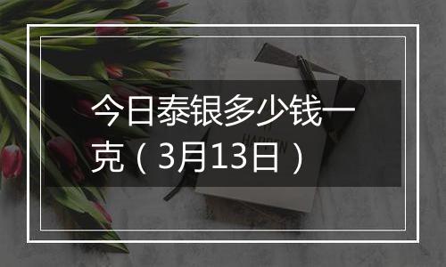 今日泰银多少钱一克(3月13日)