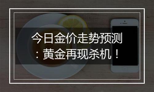今日金价走势预测：黄金再现杀机！
