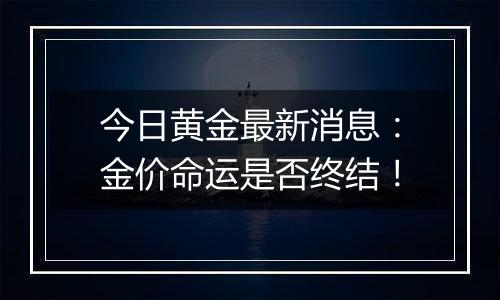 今日黄金最新消息：金价命运是否终结！