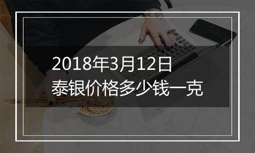 2018年3月12日泰银价格多少钱一克