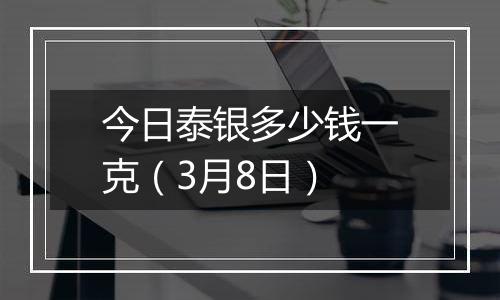 今日泰银多少钱一克(3月8日)