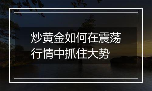 炒黄金如何在震荡行情中抓住大势