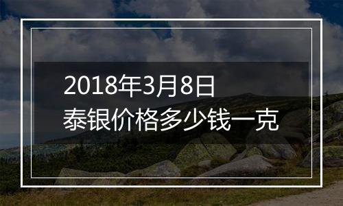 2018年3月8日泰银价格多少钱一克