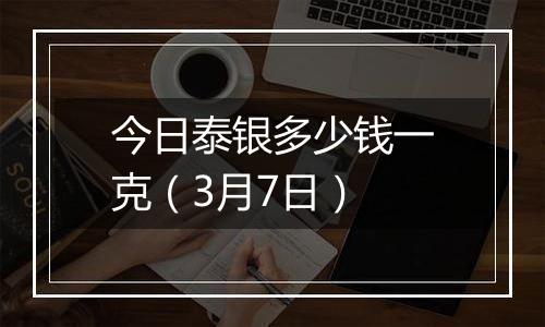 今日泰银多少钱一克(3月7日)
