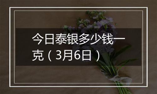今日泰银多少钱一克(3月6日)