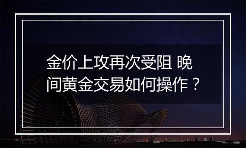 金价上攻再次受阻 晚间黄金交易如何操作?