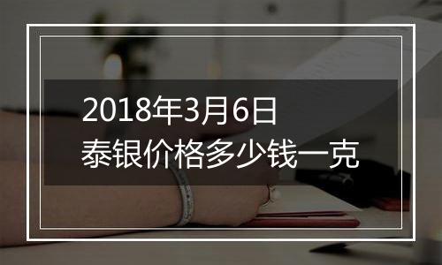 2018年3月6日泰银价格多少钱一克
