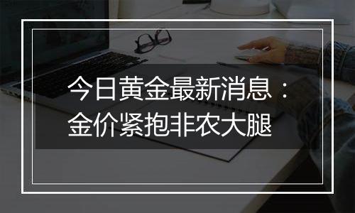 今日黄金最新消息：金价紧抱非农大腿