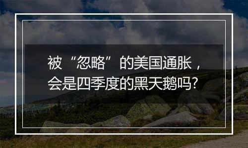 被“忽略”的美国通胀,会是四季度的黑天鹅吗?
