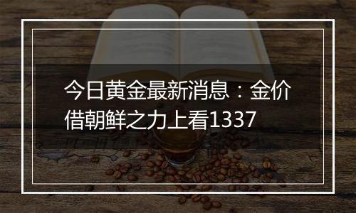 今日黄金最新消息：金价借朝鲜之力上看1337