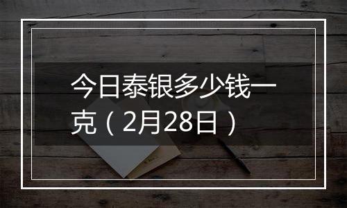今日泰银多少钱一克(2月28日)