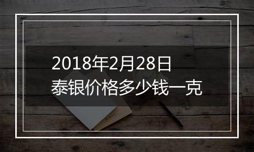 2018年2月28日泰银价格多少钱一克