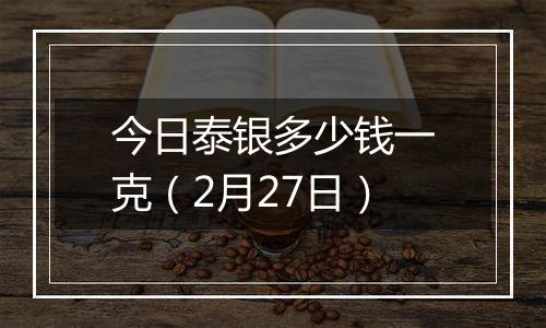 今日泰银多少钱一克(2月27日)
