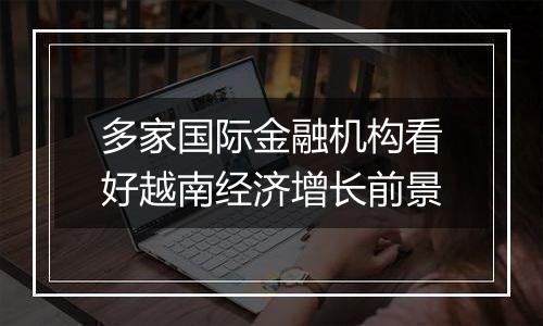 多家国际金融机构看好越南经济增长前景
