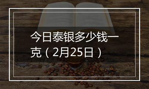 今日泰银多少钱一克(2月25日)