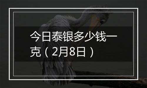 今日泰银多少钱一克(2月8日)