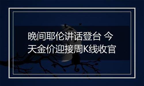 晚间耶伦讲话登台 今天金价迎接周K线收官