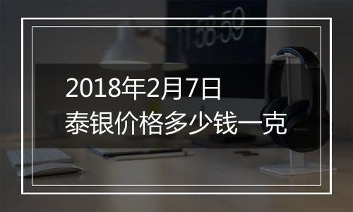 2018年2月7日泰银价格多少钱一克