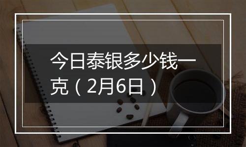 今日泰银多少钱一克(2月6日)