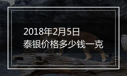 2018年2月5日泰银价格多少钱一克