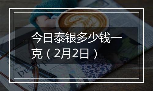 今日泰银多少钱一克(2月2日)