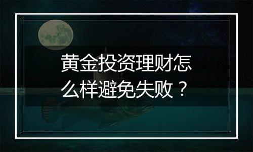黄金投资理财怎么样避免失败？