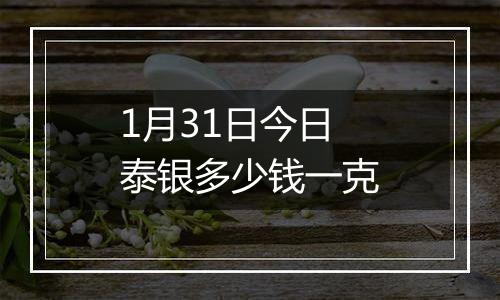 1月31日今日泰银多少钱一克