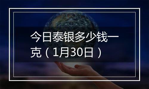 今日泰银多少钱一克(1月30日)