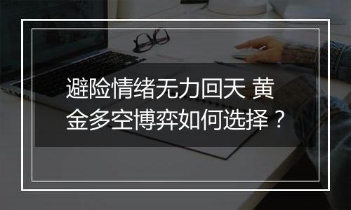 避险情绪无力回天 黄金多空博弈如何选择？