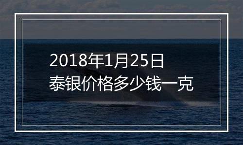 2018年1月25日泰银价格多少钱一克