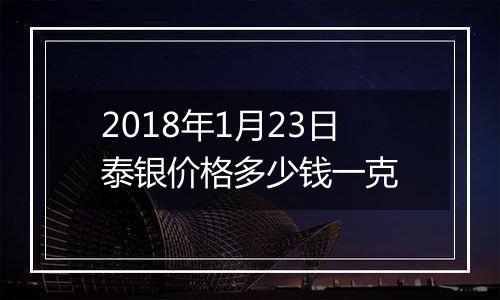 2018年1月23日泰银价格多少钱一克
