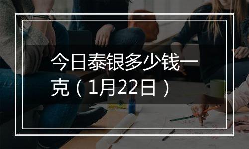 今日泰银多少钱一克(1月22日)