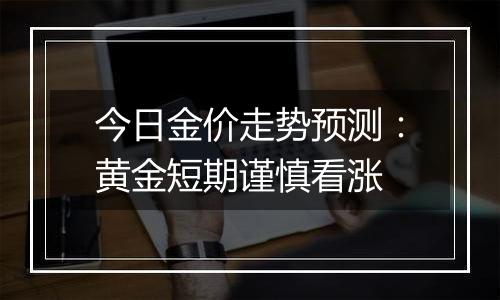 今日金价走势预测:黄金短期谨慎看涨