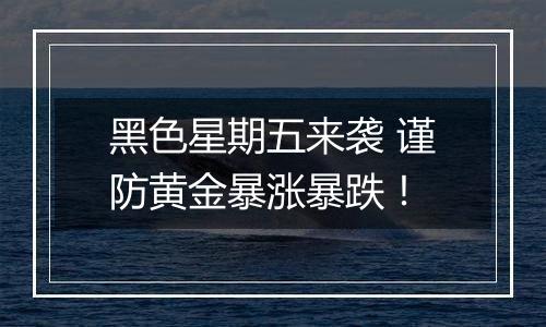 黑色星期五来袭 谨防黄金暴涨暴跌!