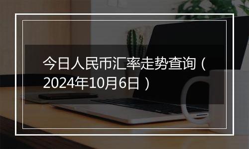 今日人民币汇率走势查询(2024年10月6日)