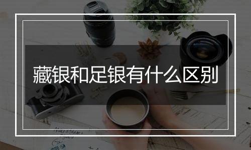 藏银和足银有什么区别