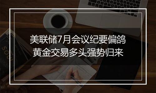 美联储7月会议纪要偏鸽 黄金交易多头强势归来